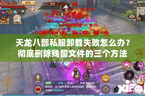 天龙八部私服卸载失败怎么办?彻底删除残留文件的三个方法 天龙八部私服卸载失败怎么办?彻底删除残留文件的三个方法