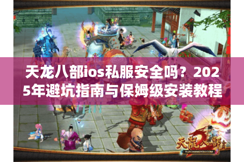 天龙八部ios私服安全吗?2025年避坑指南与保姆级安装教程 天龙八部ios私服安全吗?2025年避坑指南与保姆级安装教程