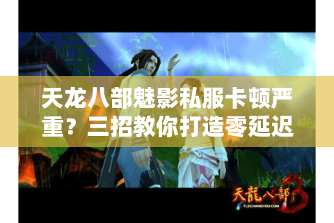 天龙八部魅影私服卡顿严重?三招教你打造零延迟高爆率服务器 天龙八部魅影私服卡顿严重?三招教你打造零延迟高爆率服务器