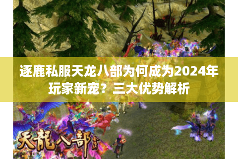 逐鹿私服天龙八部为何成为2024年玩家新宠？三大优势解析