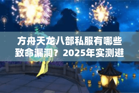 方舟天龙八部私服有哪些致命漏洞？2025年实测避坑指南