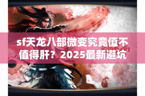 sf天龙八部微变究竟值不值得肝？2025最新避坑指南