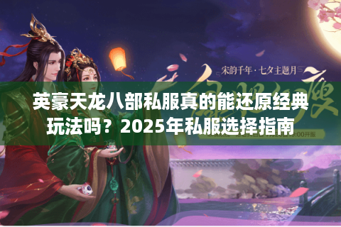 英豪天龙八部私服真的能还原经典玩法吗?2025年私服选择指南 英豪天龙八部私服真的能还原经典玩法吗?2025年私服选择指南