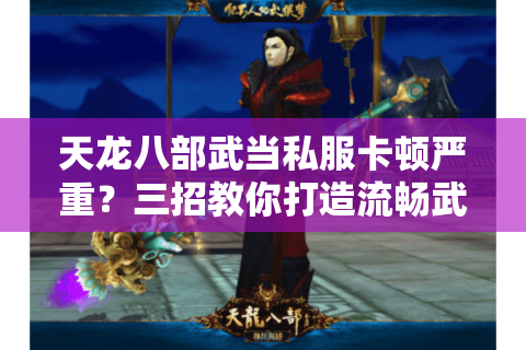 天龙八部武当私服卡顿严重？三招教你打造流畅武侠世界