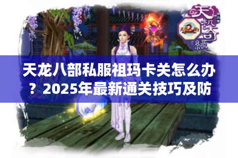 天龙八部私服祖玛卡关怎么办？2025年最新通关技巧及防骗指南