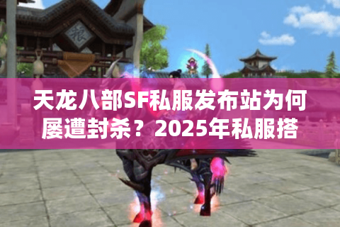 天龙八部SF私服发布站为何屡遭封杀？2025年私服搭建新方案全解析