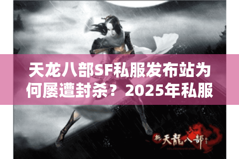 天龙八部SF私服发布站为何屡遭封杀？2025年私服搭建新方案全解析