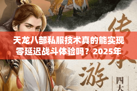 天龙八部私服技术真的能实现零延迟战斗体验吗？2025年实测数据揭秘