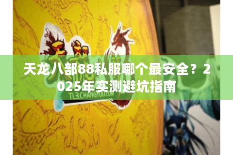 天龙八部88私服哪个最安全?2025年实测避坑指南 天龙八部88私服哪个最安全?2025年实测避坑指南