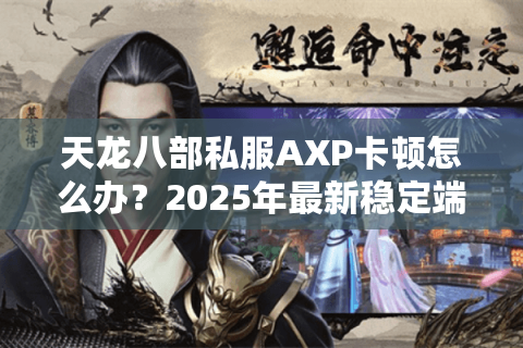 天龙八部私服AXP卡顿怎么办?2025年最新稳定端修复教程 天龙八部私服AXP卡顿怎么办?2025年最新稳定端修复教程