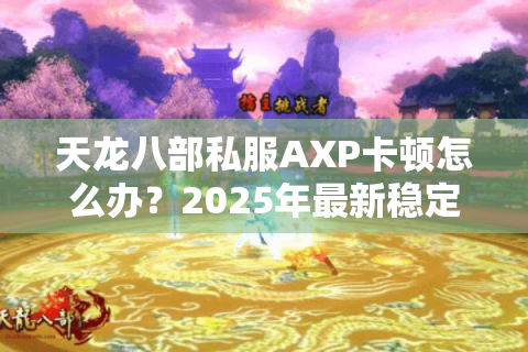 天龙八部私服AXP卡顿怎么办？2025年最新稳定端修复教程