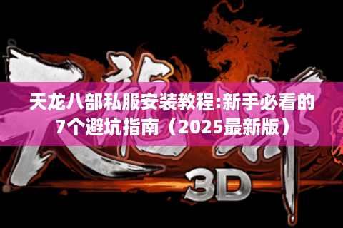 天龙八部私服安装教程:新手必看的7个避坑指南（2025最新版）