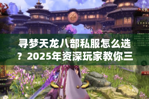 寻梦天龙八部私服怎么选？2025年资深玩家教你三步避坑