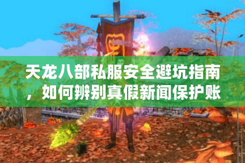 天龙八部私服安全避坑指南，如何辨别真假新闻保护账号安全？