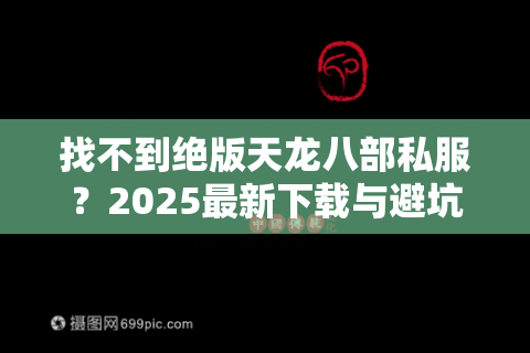 找不到绝版天龙八部私服？2025最新下载与避坑指南