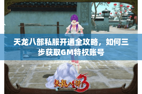 天龙八部私服开通全攻略，如何三步获取GM特权账号