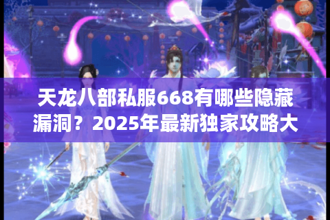 天龙八部私服668有哪些隐藏漏洞?2025年最新独家攻略大揭秘 天龙八部私服668有哪些隐藏漏洞?2025年最新独家攻略大揭秘