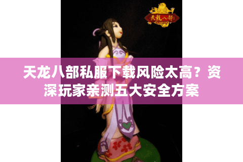 天龙八部私服下载风险太高？资深玩家亲测五大安全方案