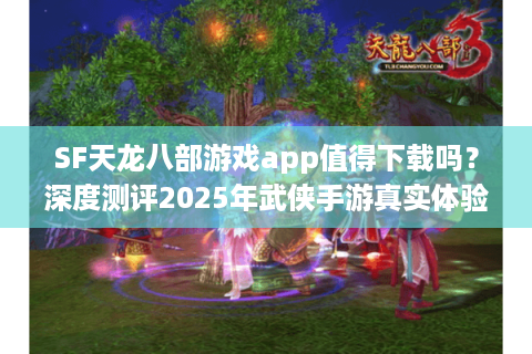 SF天龙八部游戏app值得下载吗？深度测评2025年武侠手游真实体验