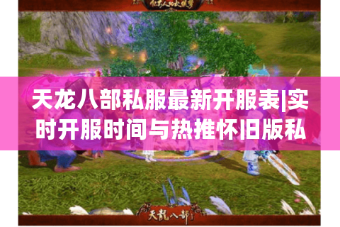 天龙八部私服最新开服表|实时开服时间与热推怀旧版私服推荐