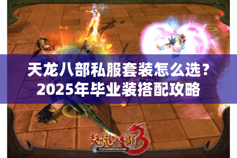 天龙八部私服套装怎么选？2025年毕业装搭配攻略