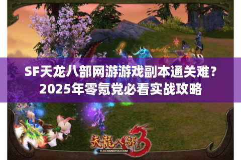 SF天龙八部网游游戏副本通关难？2025年零氪党必看实战攻略