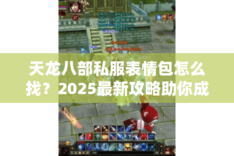 天龙八部私服表情包怎么找？2025最新攻略助你成为聊天区王者