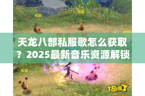 天龙八部私服歌怎么获取？2025最新音乐资源解锁攻略