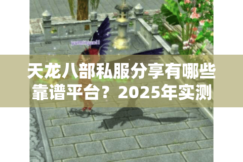 天龙八部私服分享有哪些靠谱平台？2025年实测避坑指南