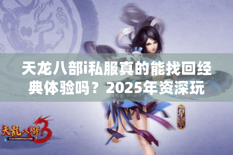 天龙八部i私服真的能找回经典体验吗?2025年资深玩家深度评测 天龙八部i私服真的能找回经典体验吗?2025年资深玩家深度评测