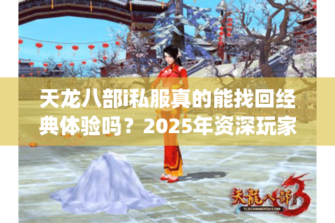 天龙八部i私服真的能找回经典体验吗?2025年资深玩家深度评测 天龙八部i私服真的能找回经典体验吗?2025年资深玩家深度评测