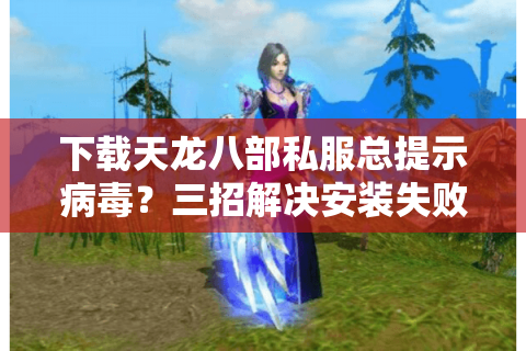 下载天龙八部私服总提示病毒？三招解决安装失败问题