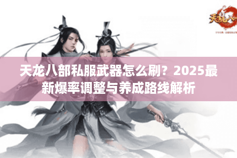 天龙八部私服武器怎么刷?2025最新爆率调整与养成路线解析 天龙八部私服武器怎么刷?2025最新爆率调整与养成路线解析