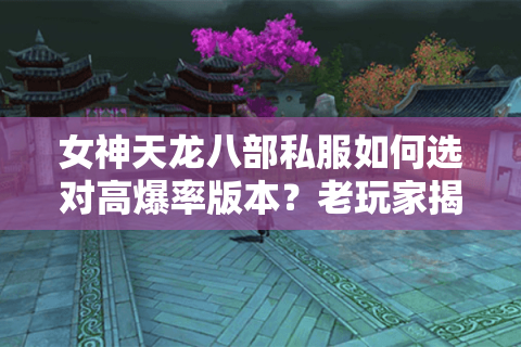 女神天龙八部私服如何选对高爆率版本？老玩家揭秘三大避坑法则