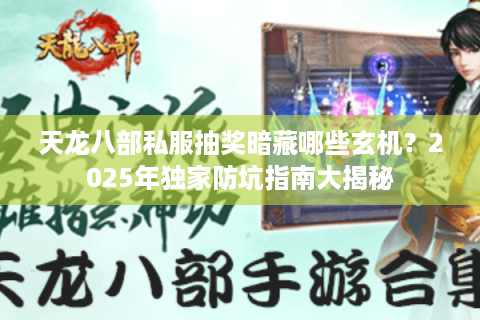 天龙八部私服抽奖暗藏哪些玄机？2025年独家防坑指南大揭秘