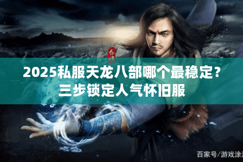2025私服天龙八部哪个最稳定？三步锁定人气怀旧服