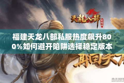 福建天龙八部私服热度飙升800%如何避开陷阱选择稳定版本？