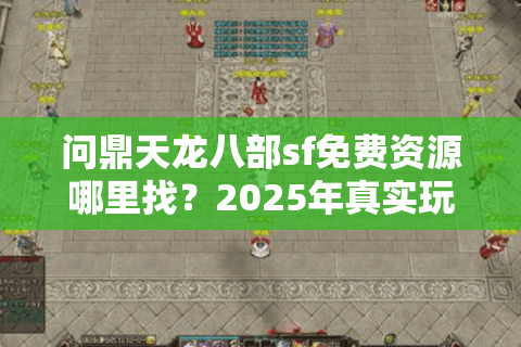 问鼎天龙八部sf免费资源哪里找？2025年真实玩家避坑指南