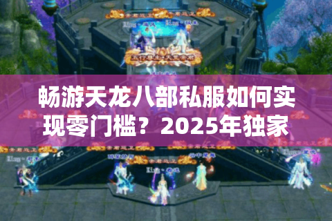 畅游天龙八部私服如何实现零门槛？2025年独家升级路线解析