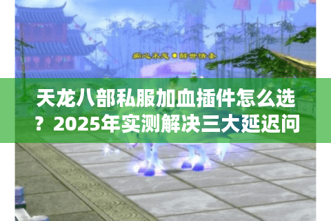 天龙八部私服加血插件怎么选？2025年实测解决三大延迟问题