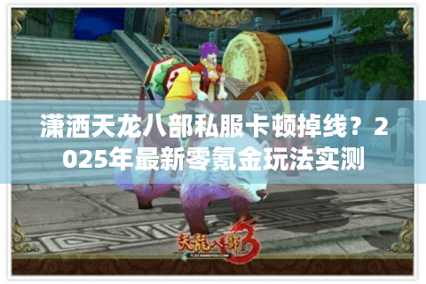 潇洒天龙八部私服卡顿掉线？2025年最新零氪金玩法实测