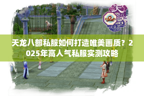 天龙八部私服如何打造唯美画质？2025年高人气私服实测攻略