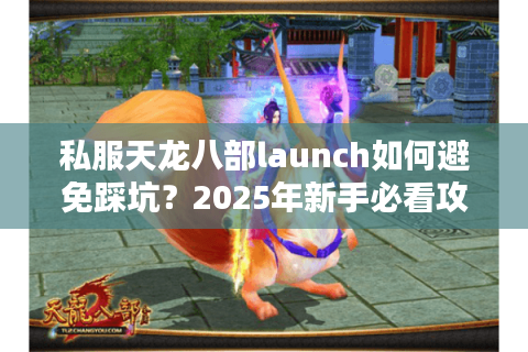 私服天龙八部launch如何避免踩坑？2025年新手必看攻略