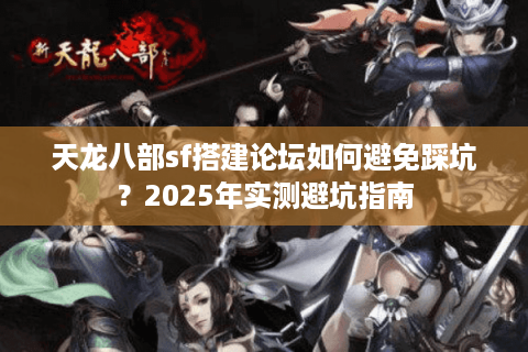 天龙八部sf搭建论坛如何避免踩坑？2025年实测避坑指南
