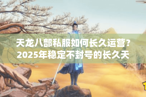 天龙八部私服如何长久运营？2025年稳定不封号的长久天龙玩法揭秘