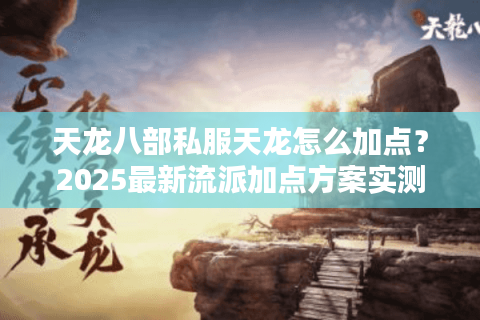 天龙八部私服天龙怎么加点？2025最新流派加点方案实测