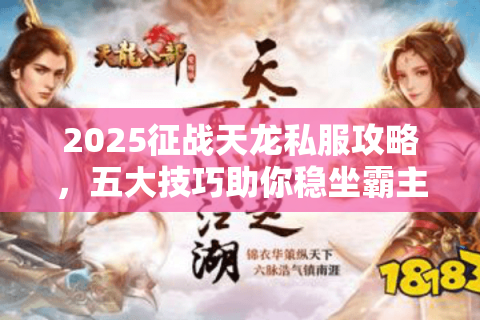 2025征战天龙私服攻略，五大技巧助你稳坐霸主