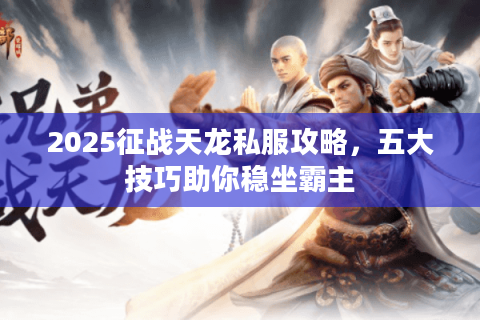 2025征战天龙私服攻略，五大技巧助你稳坐霸主