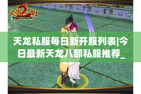 天龙私服每日新开服列表|今日最新天龙八部私服推荐_怀旧经典版