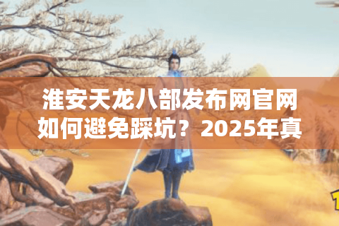淮安天龙八部发布网官网如何避免踩坑？2025年真实玩家避雷指南